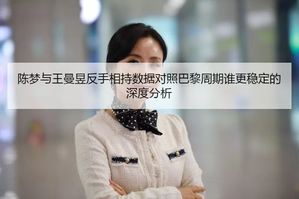 陈梦与王曼昱反手相持数据对照巴黎周期谁更稳定的深度分析