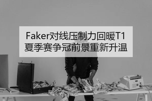 Faker对线压制力回暖T1夏季赛争冠前景重新升温