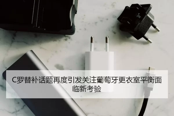 C罗替补话题再度引发关注葡萄牙更衣室平衡面临新考验