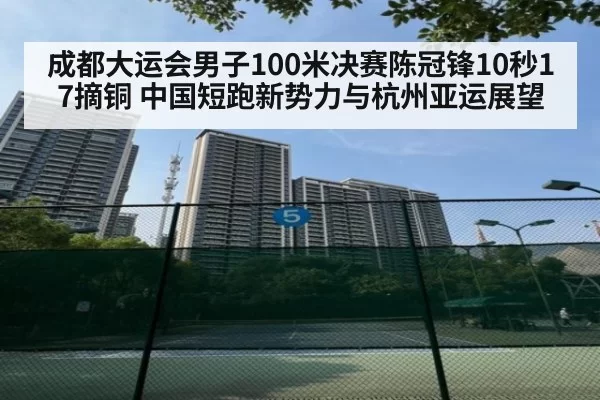 成都大运会男子100米决赛陈冠锋10秒17摘铜 中国短跑新势力与杭州亚运展望