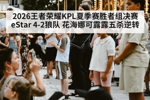 2026王者荣耀KPL夏季赛胜者组决赛eStar 4-2狼队 花海娜可露露五杀逆转
