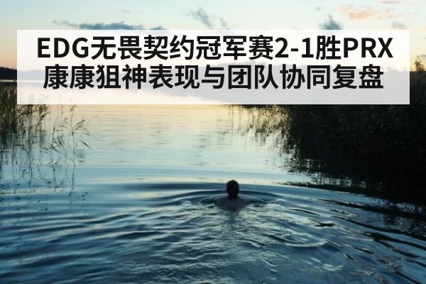 EDG无畏契约冠军赛2-1胜PRX康康狙神表现与团队协同复盘