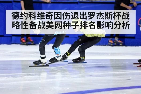 德约科维奇因伤退出罗杰斯杯战略性备战美网种子排名影响分析