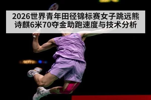 2026世界青年田径锦标赛女子跳远熊诗麒6米70夺金助跑速度与技术分析