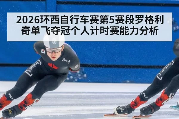 2026环西自行车赛第5赛段罗格利奇单飞夺冠个人计时赛能力分析