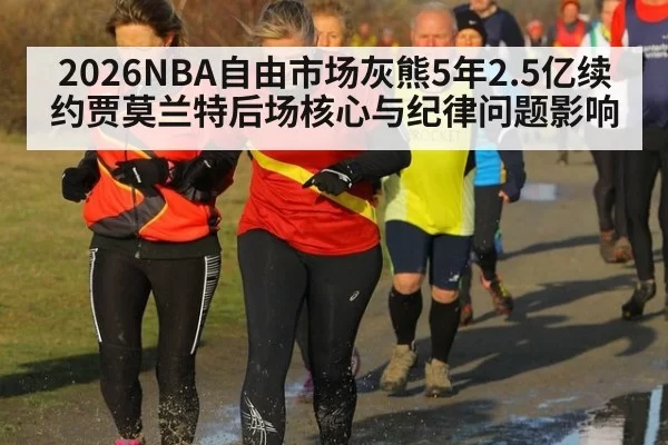 2026NBA自由市场灰熊5年2.5亿续约贾莫兰特后场核心与纪律问题影响