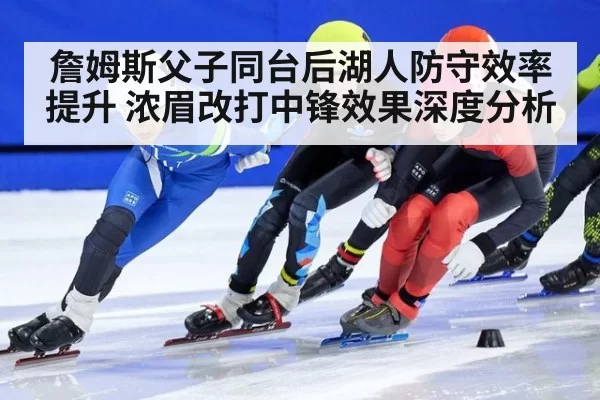 詹姆斯父子同台后湖人防守效率提升 浓眉改打中锋效果深度分析