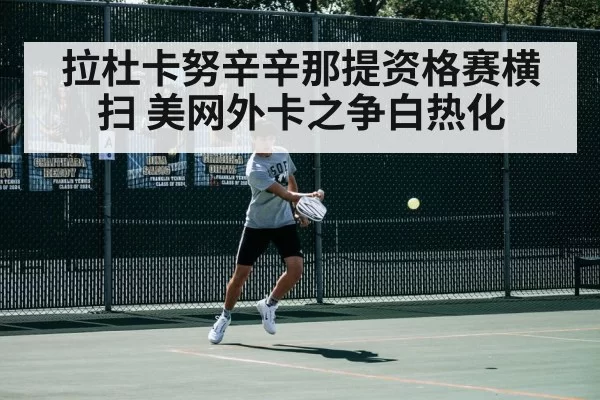 拉杜卡努辛辛那提资格赛横扫 美网外卡之争白热化