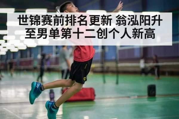 世锦赛前排名更新 翁泓阳升至男单第十二创个人新高