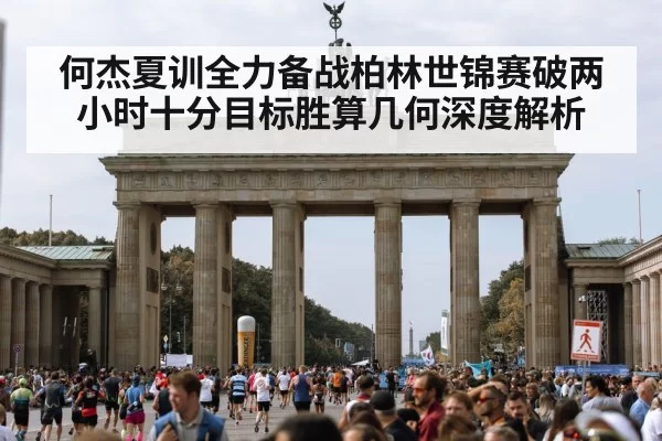 何杰夏训全力备战柏林世锦赛破两小时十分目标胜算几何深度解析