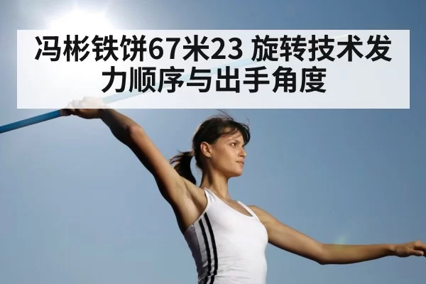 冯彬铁饼67米23 旋转技术发力顺序与出手角度