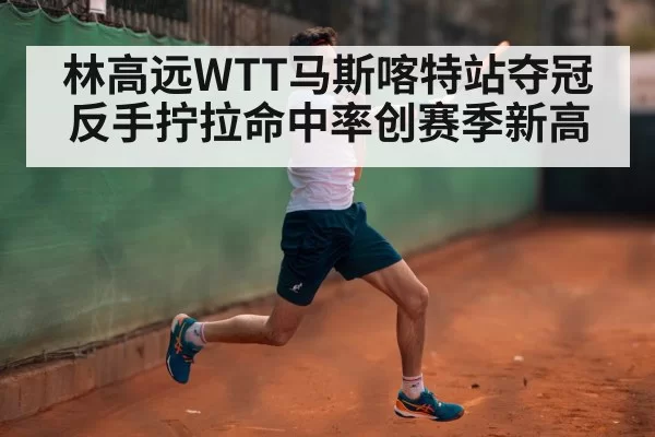 林高远WTT马斯喀特站夺冠 反手拧拉命中率创赛季新高