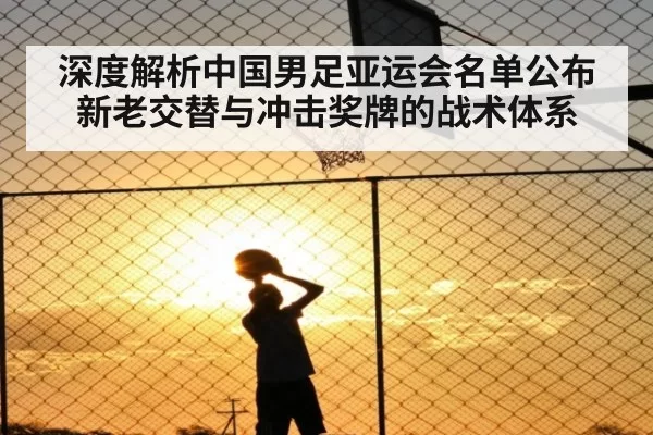 深度解析中国男足亚运会名单公布新老交替与冲击奖牌的战术体系
