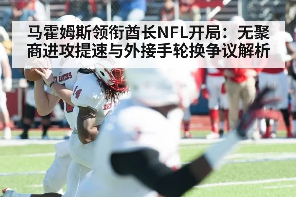 马霍姆斯领衔酋长NFL开局：无聚商进攻提速与外接手轮换争议解析